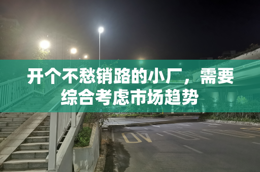 开个不愁销路的小厂，需要综合考虑市场趋势