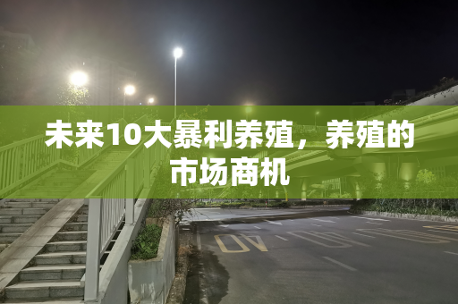 未来10大暴利养殖，养殖的市场商机