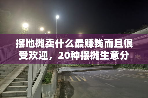 摆地摊卖什么最赚钱而且很受欢迎，20种摆摊生意分享