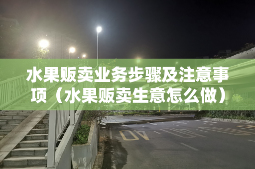 水果贩卖业务步骤及注意事项（水果贩卖生意怎么做）