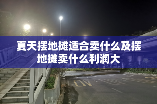 夏天摆地摊适合卖什么及摆地摊卖什么利润大