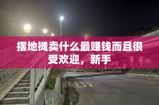 摆地摊卖什么最赚钱而且很受欢迎，新手