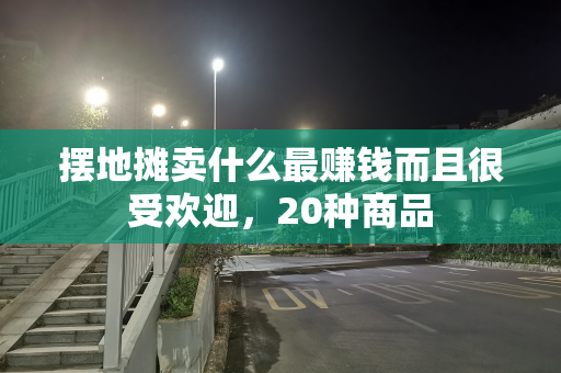 摆地摊卖什么最赚钱而且很受欢迎，20种商品