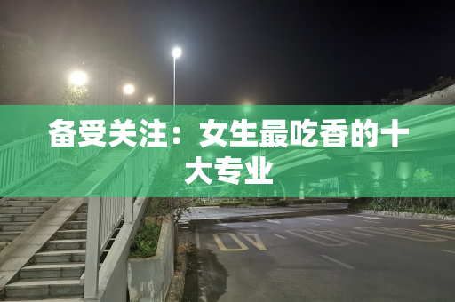 备受关注：女生最吃香的十大专业