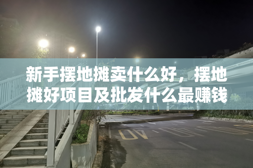 新手摆地摊卖什么好，摆地摊好项目及批发什么最赚钱