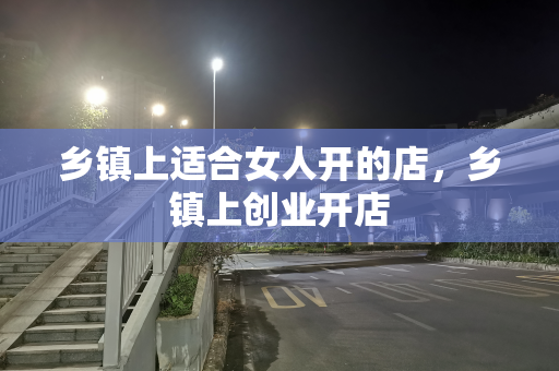 乡镇上适合女人开的店，乡镇上创业开店