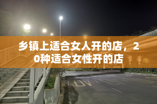 乡镇上适合女人开的店，20种适合女性开的店