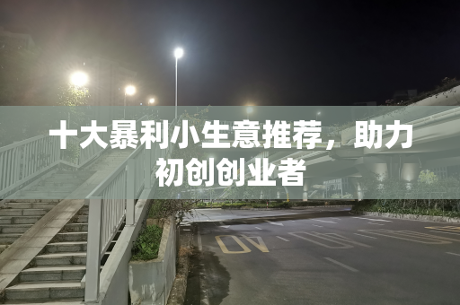 十大暴利小生意推荐，助力初创创业者