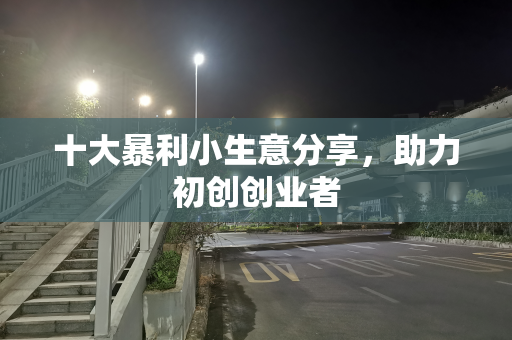 十大暴利小生意分享，助力初创创业者