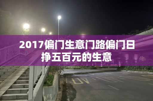 2017偏门生意门路偏门日挣五百元的生意
