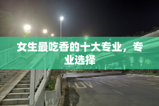 女生最吃香的十大专业，专业选择