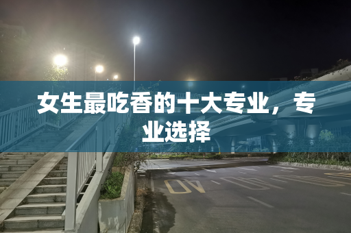 女生最吃香的十大专业，专业选择
