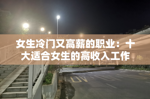女生冷门又高薪的职业：十大适合女生的高收入工作