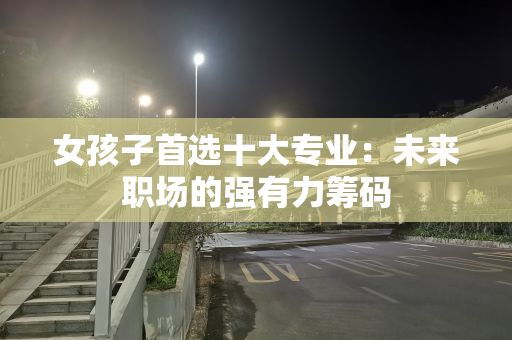 女孩子首选十大专业：未来职场的强有力筹码