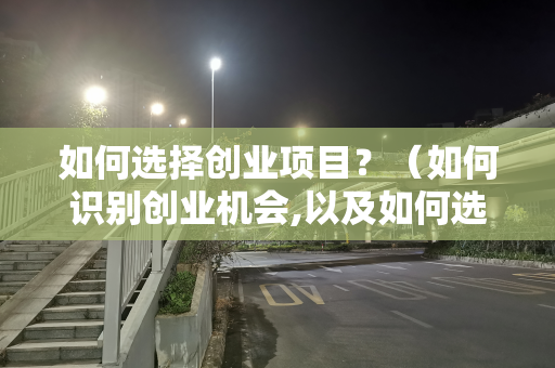 如何选择创业项目？（如何识别创业机会,以及如何选择创业项目）