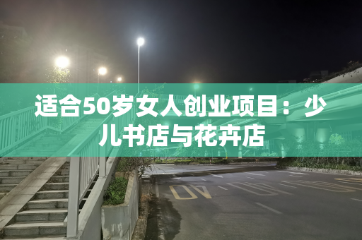 适合50岁女人创业项目：少儿书店与花卉店