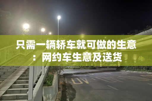 只需一辆轿车就可做的生意：网约车生意及送货