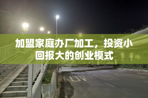 加盟家庭办厂加工，投资小回报大的创业模式