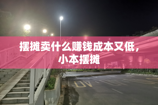 摆摊卖什么赚钱成本又低，小本摆摊