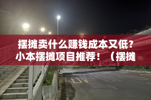 摆摊卖什么赚钱成本又低？小本摆摊项目推荐！（摆摊卖水果怎么样卖才能赚钱）