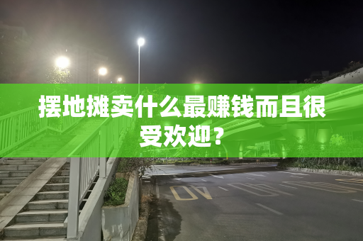 摆地摊卖什么最赚钱而且很受欢迎？