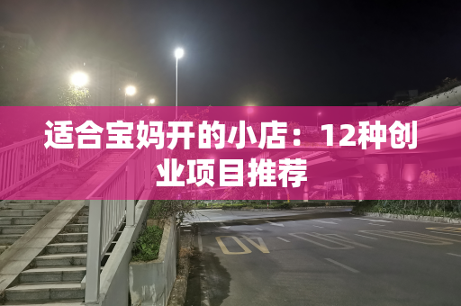 适合宝妈开的小店：12种创业项目推荐