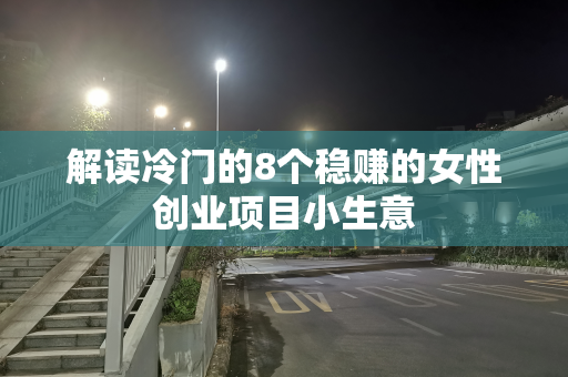 解读冷门的8个稳赚的女性创业项目小生意