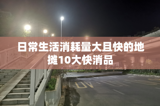 日常生活消耗量大且快的地摊10大快消品