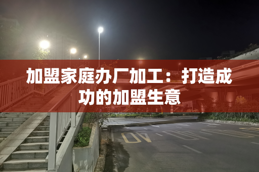 加盟家庭办厂加工：打造成功的加盟生意