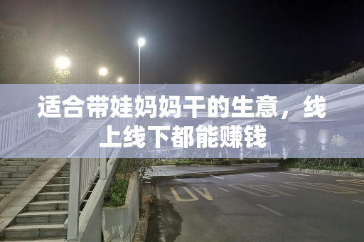 适合带娃妈妈干的生意，线上线下都能赚钱