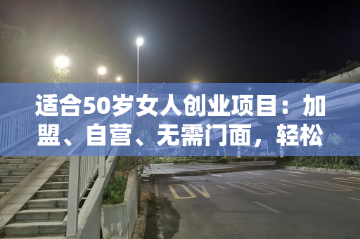 适合50岁女人创业项目：加盟、自营、无需门面，轻松赚钱