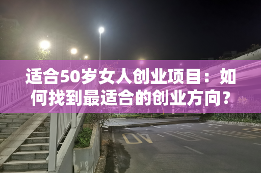 适合50岁女人创业项目：如何找到最适合的创业方向？