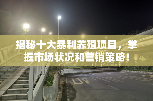 揭秘十大暴利养殖项目，掌握市场状况和营销策略！