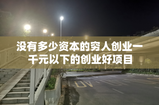 没有多少资本的穷人创业一千元以下的创业好项目