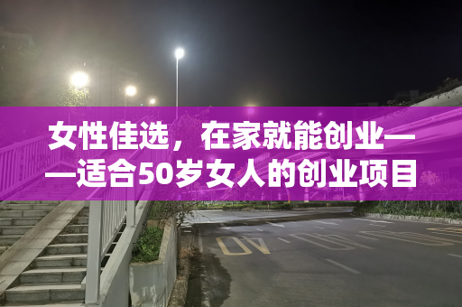 女性佳选，在家就能创业——适合50岁女人的创业项目