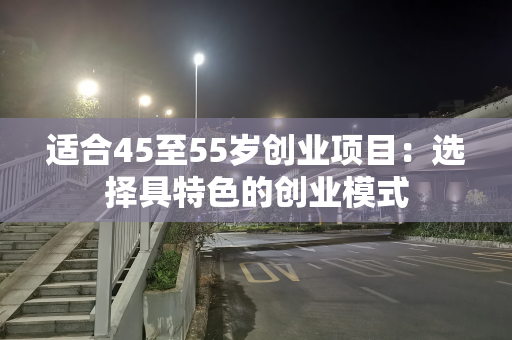 适合45至55岁创业项目：选择具特色的创业模式