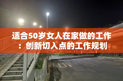 适合50岁女人在家做的工作：创新切入点的工作规划