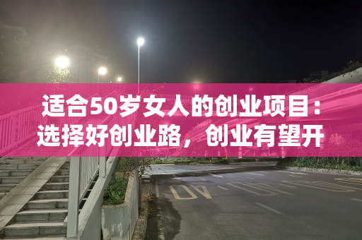 适合50岁女人的创业项目：选择好创业路，创业有望开辟新天地