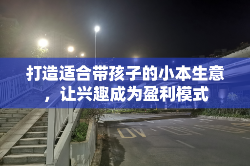 打造适合带孩子的小本生意，让兴趣成为盈利模式