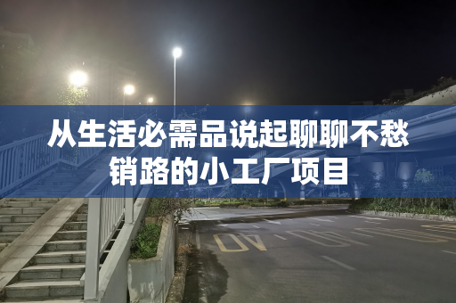 从生活必需品说起聊聊不愁销路的小工厂项目