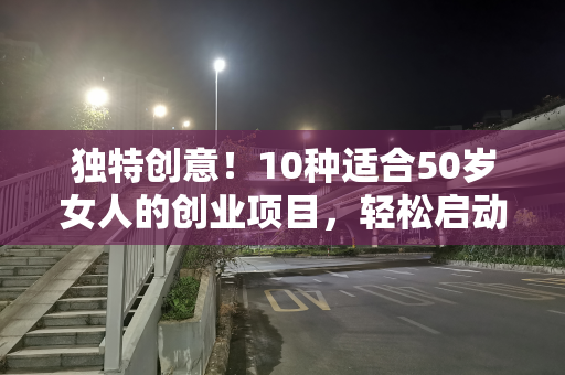 独特创意！10种适合50岁女人的创业项目，轻松启动你的创业梦想