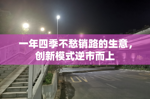 一年四季不愁销路的生意，创新模式逆市而上