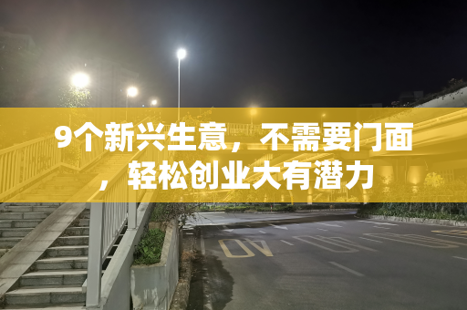 9个新兴生意，不需要门面，轻松创业大有潜力