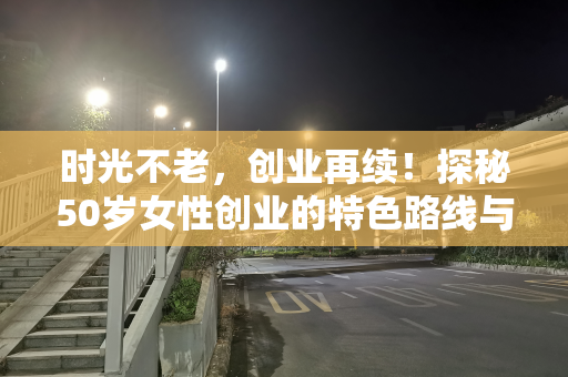 时光不老，创业再续！探秘50岁女性创业的特色路线与创新思路