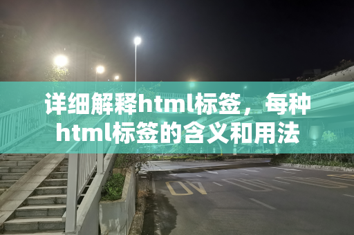 详细解释html标签，每种html标签的含义和用法