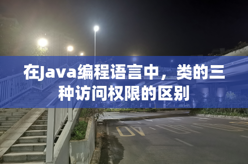 在Java编程语言中，类的三种访问权限的区别