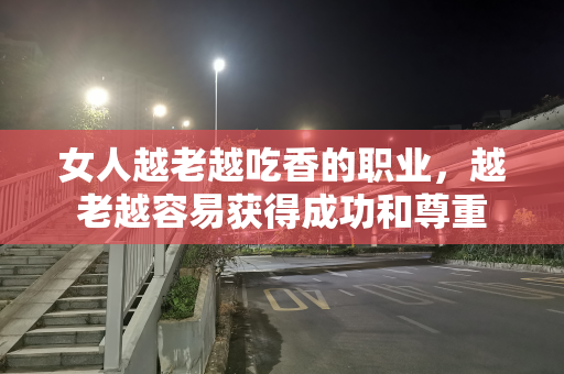 女人越老越吃香的职业，越老越容易获得成功和尊重