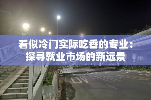 看似冷门实际吃香的专业：探寻就业市场的新远景