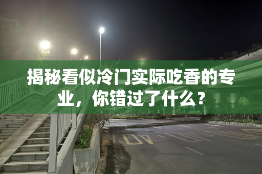 揭秘看似冷门实际吃香的专业，你错过了什么？