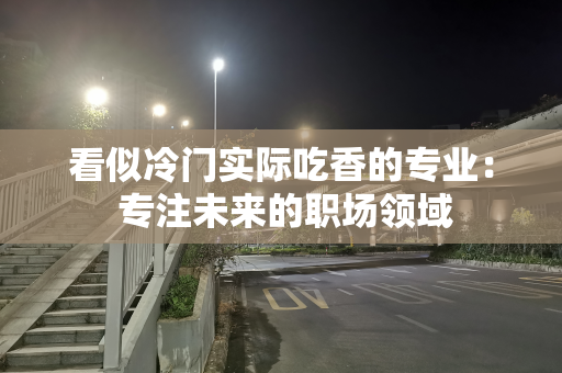 看似冷门实际吃香的专业： 专注未来的职场领域